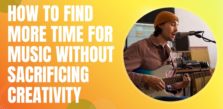 How to Find More Time for Music without Sacrificing Creativity